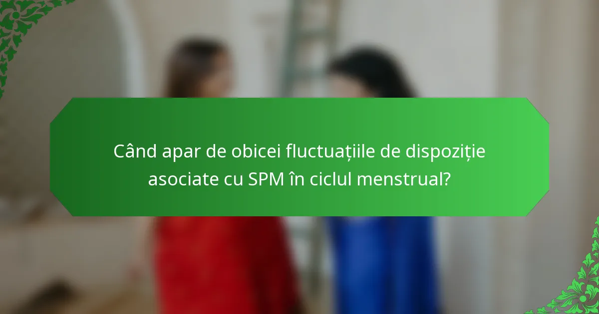 Când apar de obicei fluctuațiile de dispoziție asociate cu SPM în ciclul menstrual?