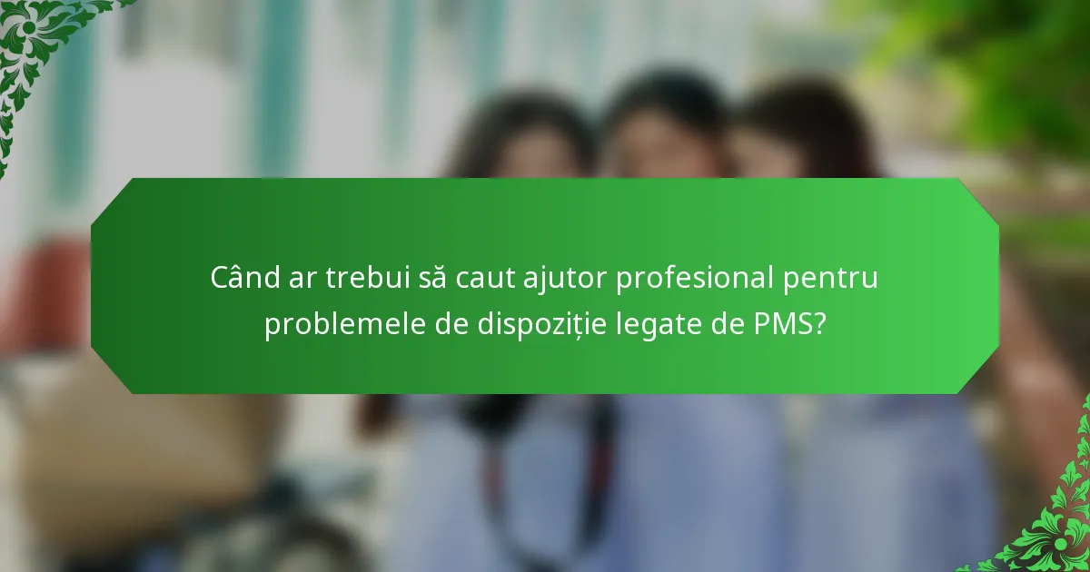 Când ar trebui să caut ajutor profesional pentru problemele de dispoziție legate de PMS?