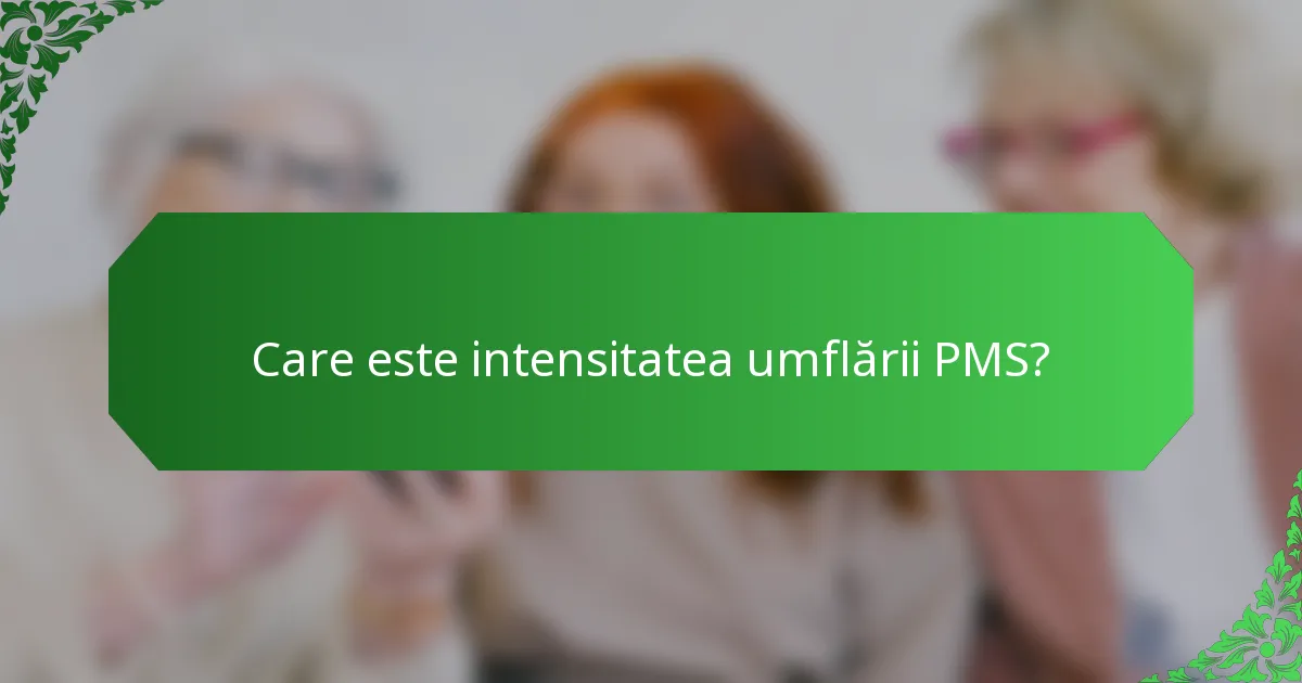 Care este intensitatea umflării PMS?