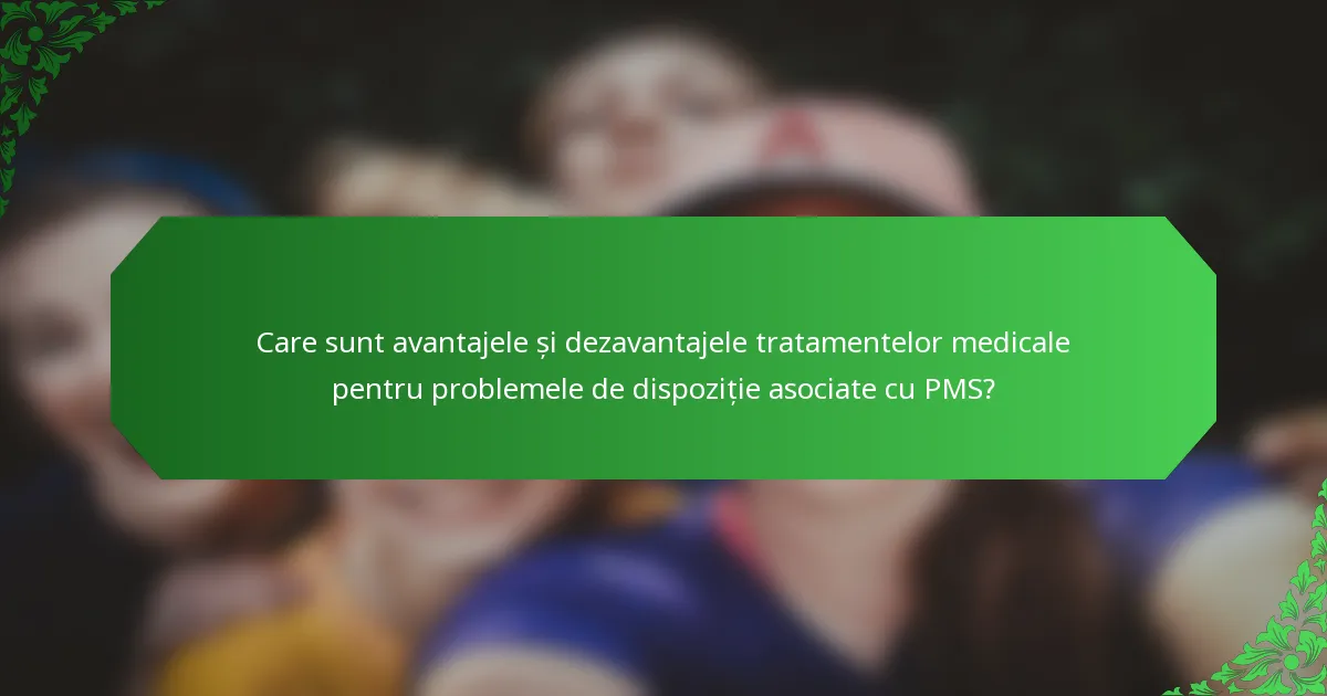 Care sunt avantajele și dezavantajele tratamentelor medicale pentru problemele de dispoziție asociate cu PMS?