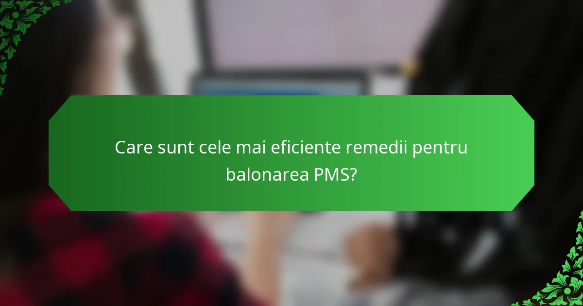 Care sunt cele mai eficiente remedii pentru balonarea PMS?
