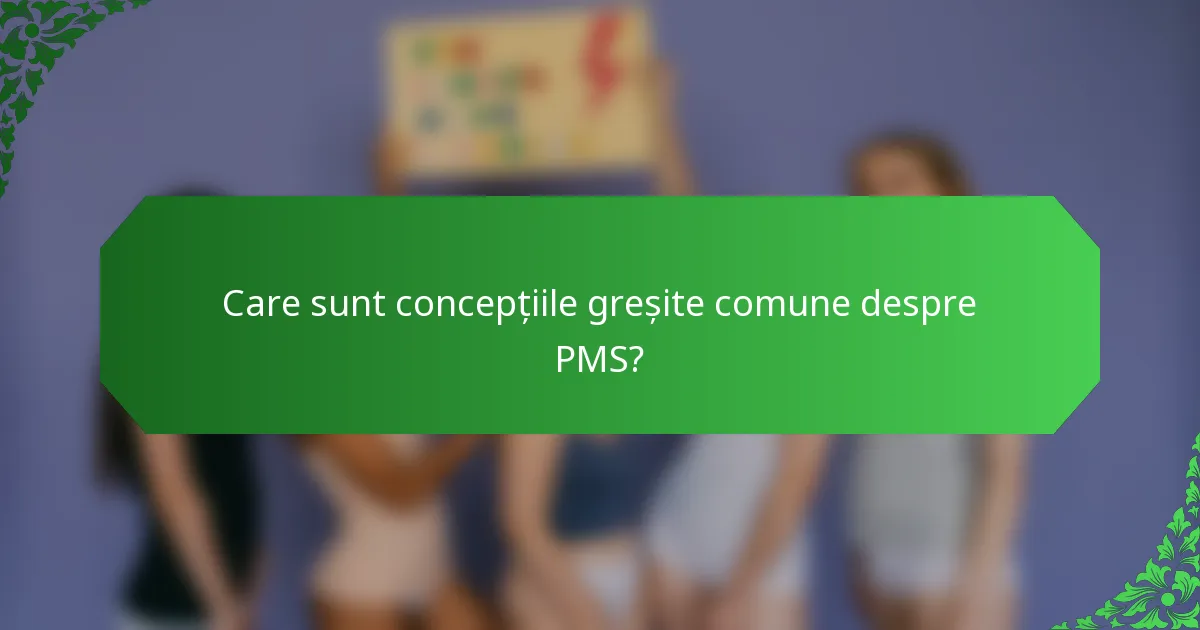 Care sunt concepțiile greșite comune despre PMS?