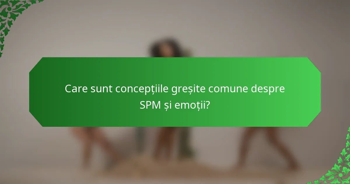 Care sunt concepțiile greșite comune despre SPM și emoții?