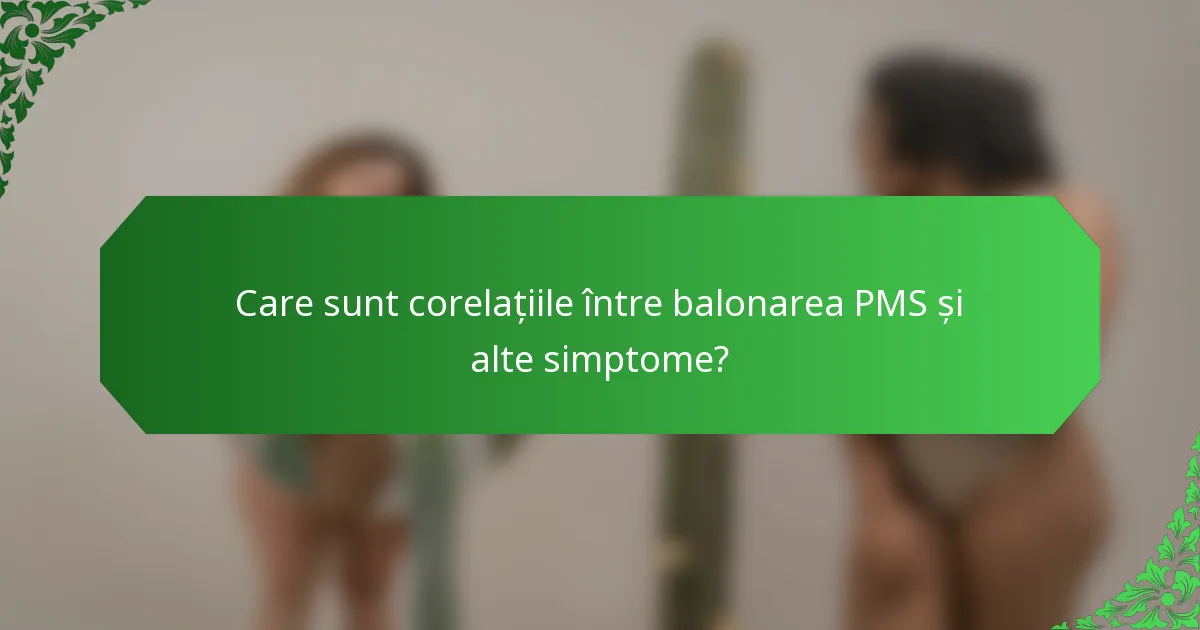 Care sunt corelațiile între balonarea PMS și alte simptome?