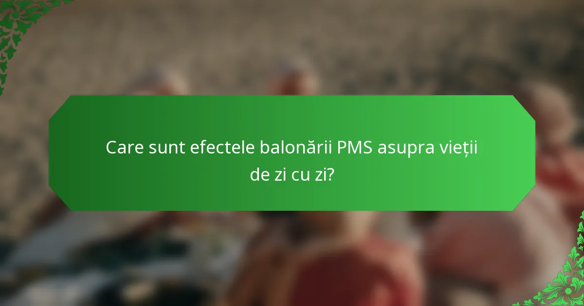 Care sunt efectele balonării PMS asupra vieții de zi cu zi?