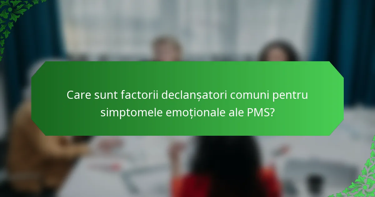 Care sunt factorii declanșatori comuni pentru simptomele emoționale ale PMS?