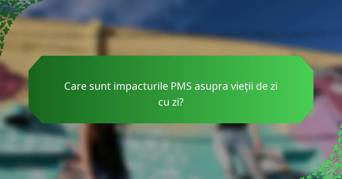 Care sunt impacturile PMS asupra vieții de zi cu zi?