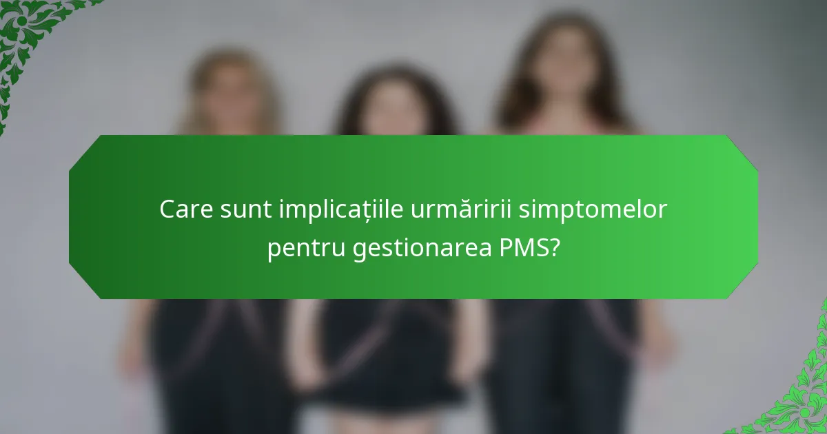 Care sunt implicațiile urmăririi simptomelor pentru gestionarea PMS?