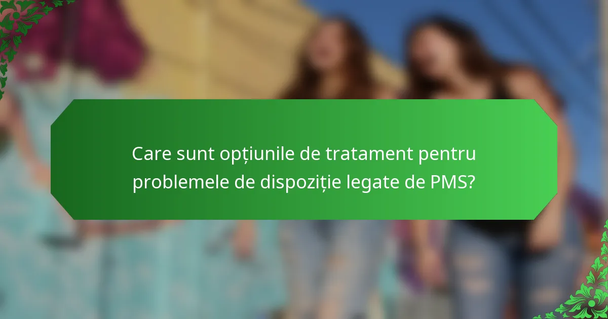 Care sunt opțiunile de tratament pentru problemele de dispoziție legate de PMS?