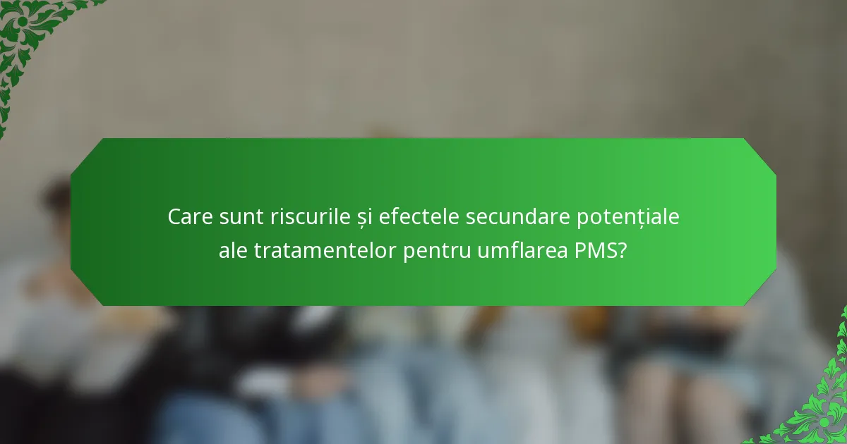 Care sunt riscurile și efectele secundare potențiale ale tratamentelor pentru umflarea PMS?