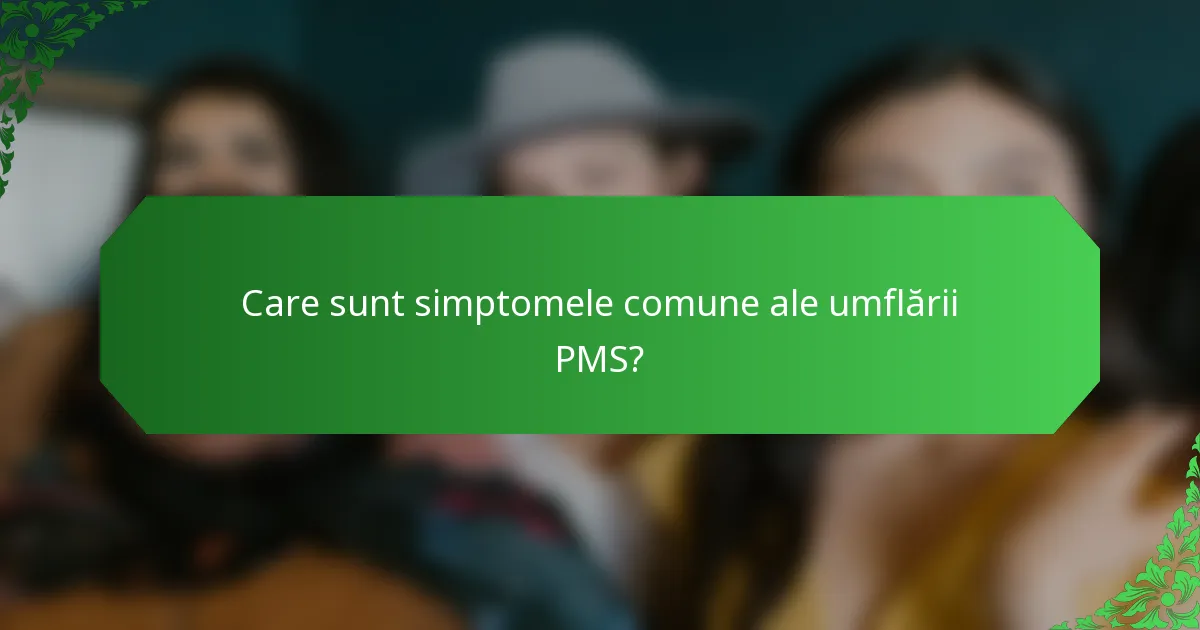 Care sunt simptomele comune ale umflării PMS?