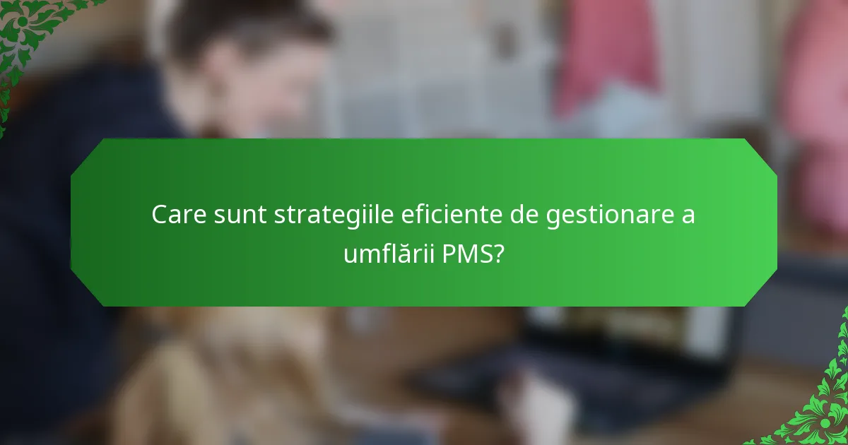 Care sunt strategiile eficiente de gestionare a umflării PMS?