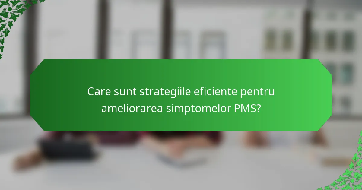 Care sunt strategiile eficiente pentru ameliorarea simptomelor PMS?