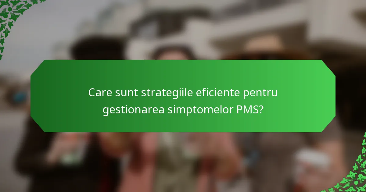 Care sunt strategiile eficiente pentru gestionarea simptomelor PMS?