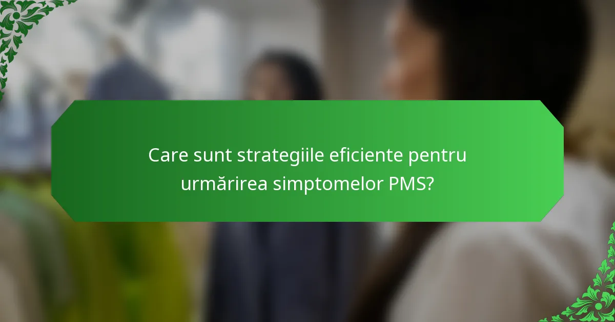 Care sunt strategiile eficiente pentru urmărirea simptomelor PMS?