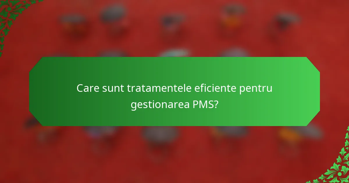 Care sunt tratamentele eficiente pentru gestionarea PMS?