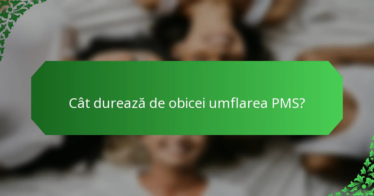 Cât durează de obicei umflarea PMS?