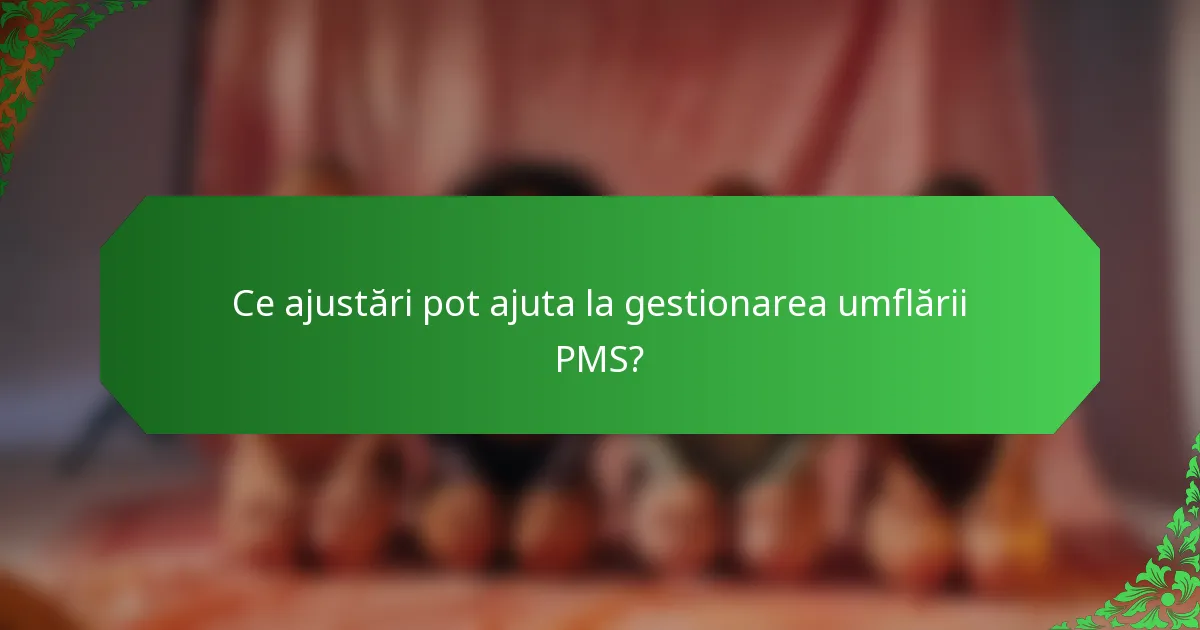 Ce ajustări pot ajuta la gestionarea umflării PMS?