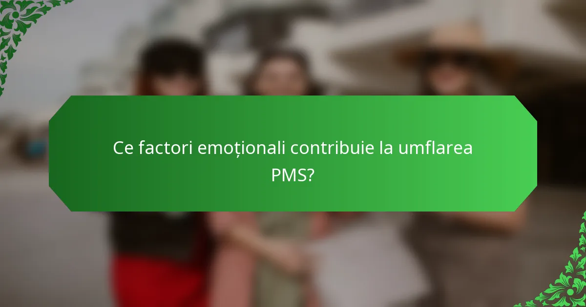 Ce factori emoționali contribuie la umflarea PMS?