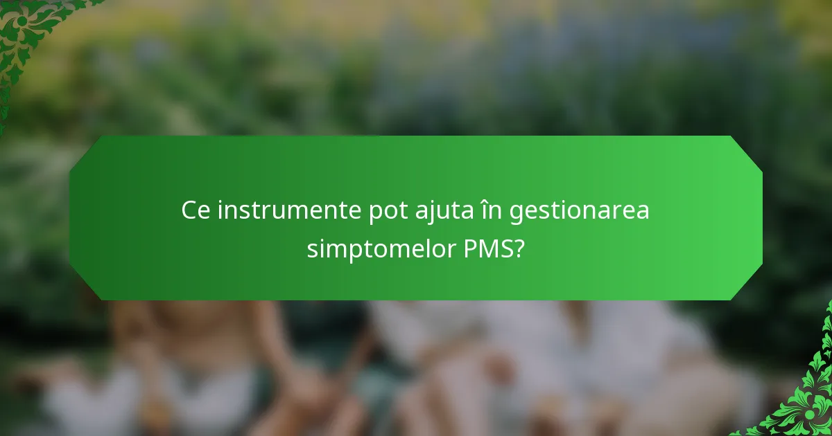 Ce instrumente pot ajuta în gestionarea simptomelor PMS?