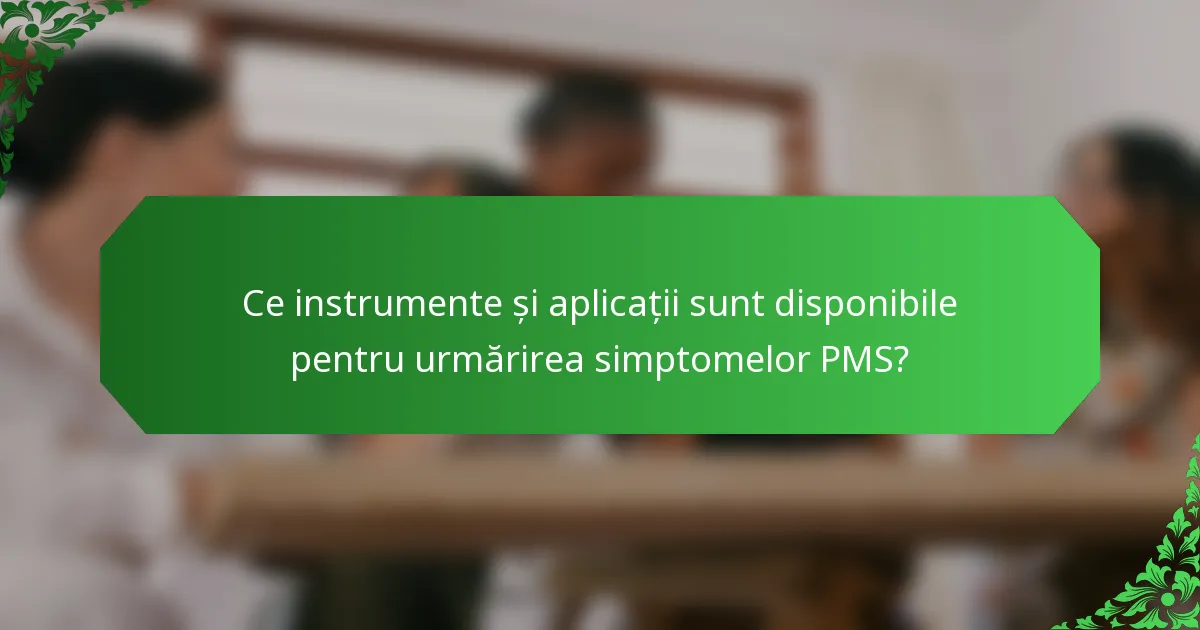 Ce instrumente și aplicații sunt disponibile pentru urmărirea simptomelor PMS?