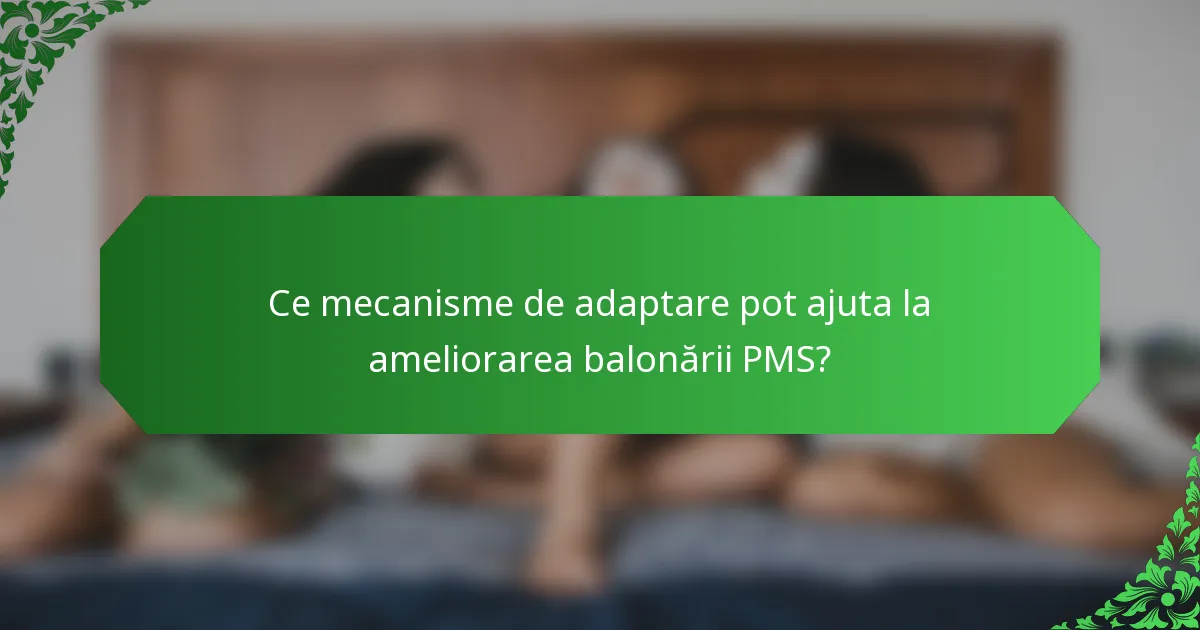 Ce mecanisme de adaptare pot ajuta la ameliorarea balonării PMS?