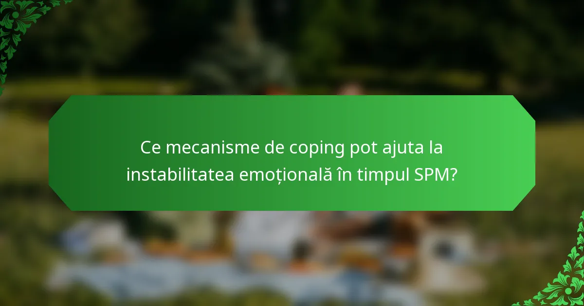 Ce mecanisme de coping pot ajuta la instabilitatea emoțională în timpul SPM?