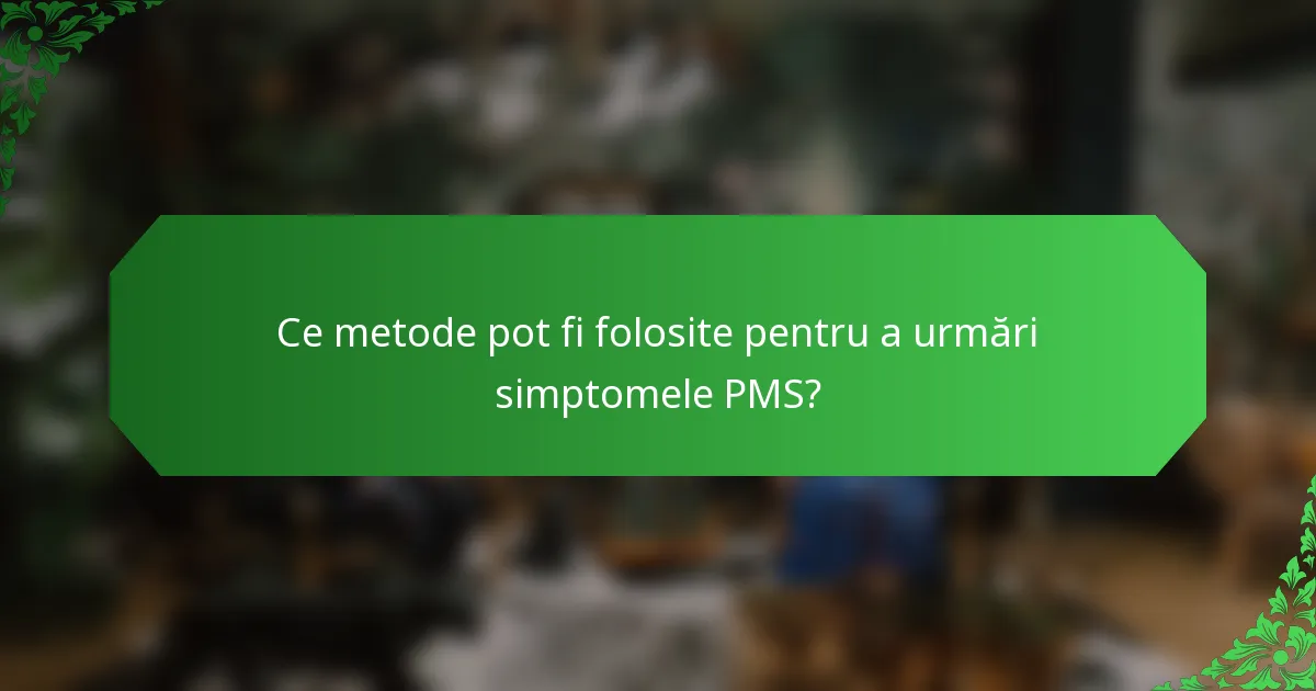 Ce metode pot fi folosite pentru a urmări simptomele PMS?