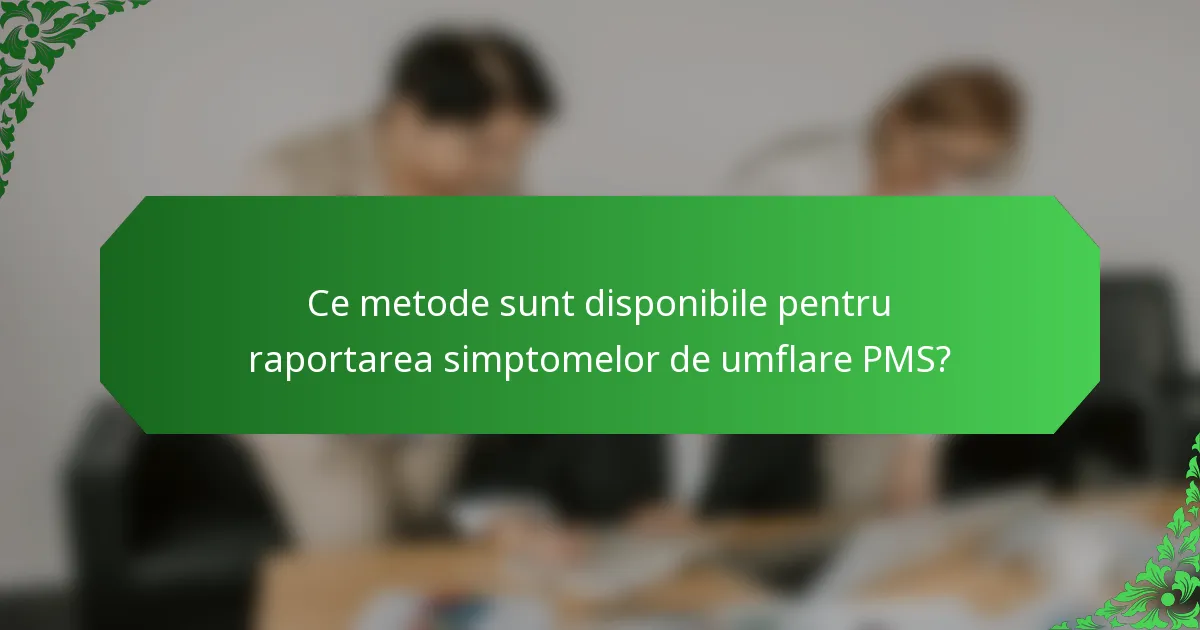 Ce metode sunt disponibile pentru raportarea simptomelor de umflare PMS?