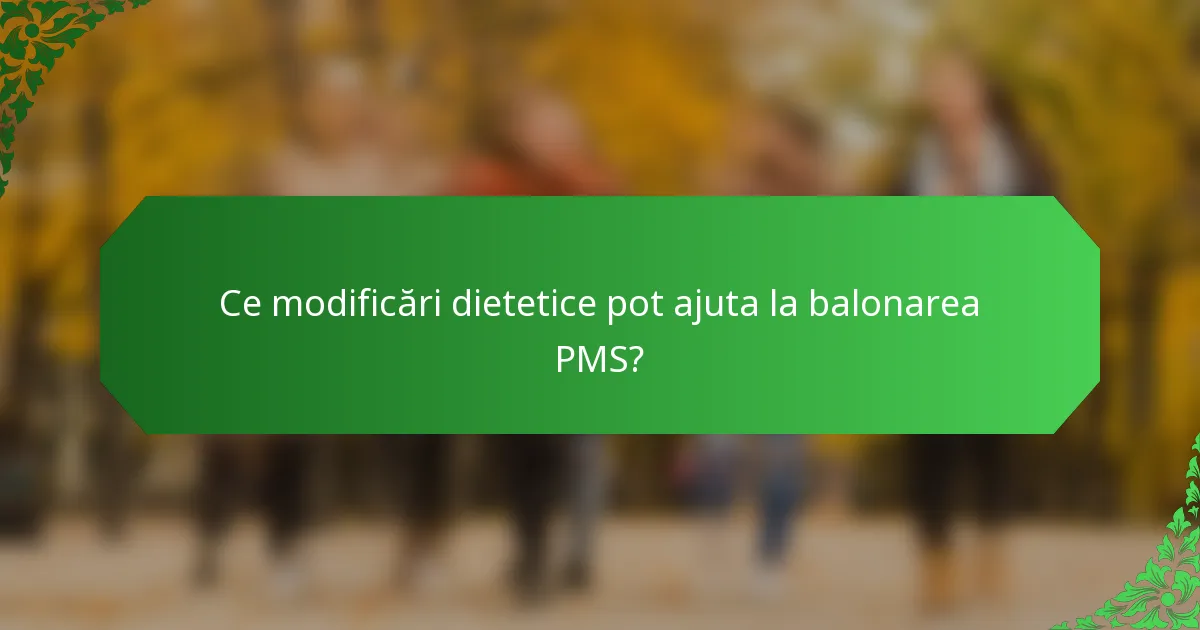 Ce modificări dietetice pot ajuta la balonarea PMS?