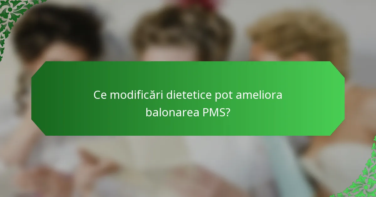 Ce modificări dietetice pot ameliora balonarea PMS?