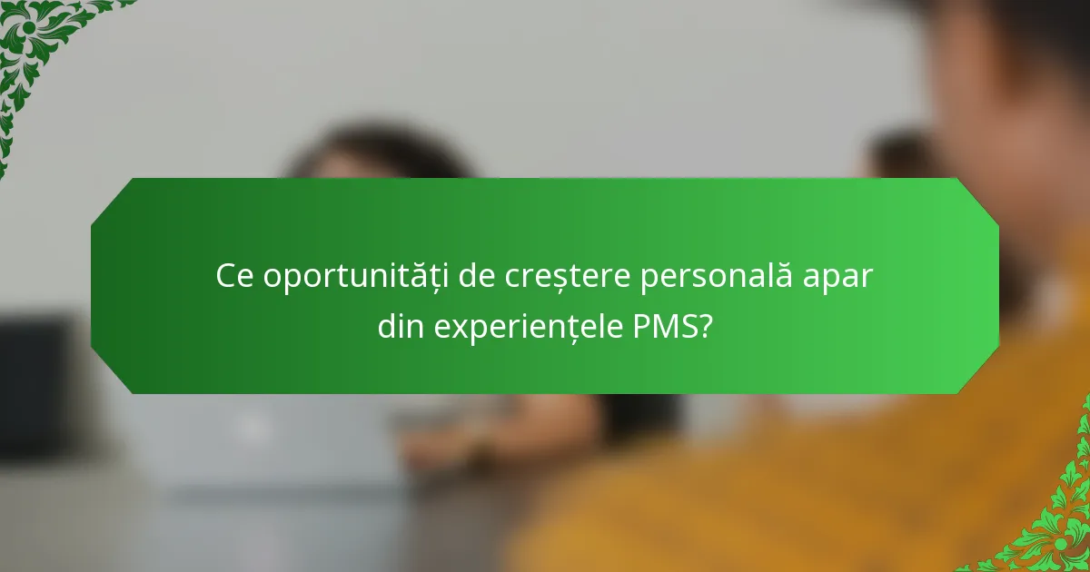 Ce oportunități de creștere personală apar din experiențele PMS?