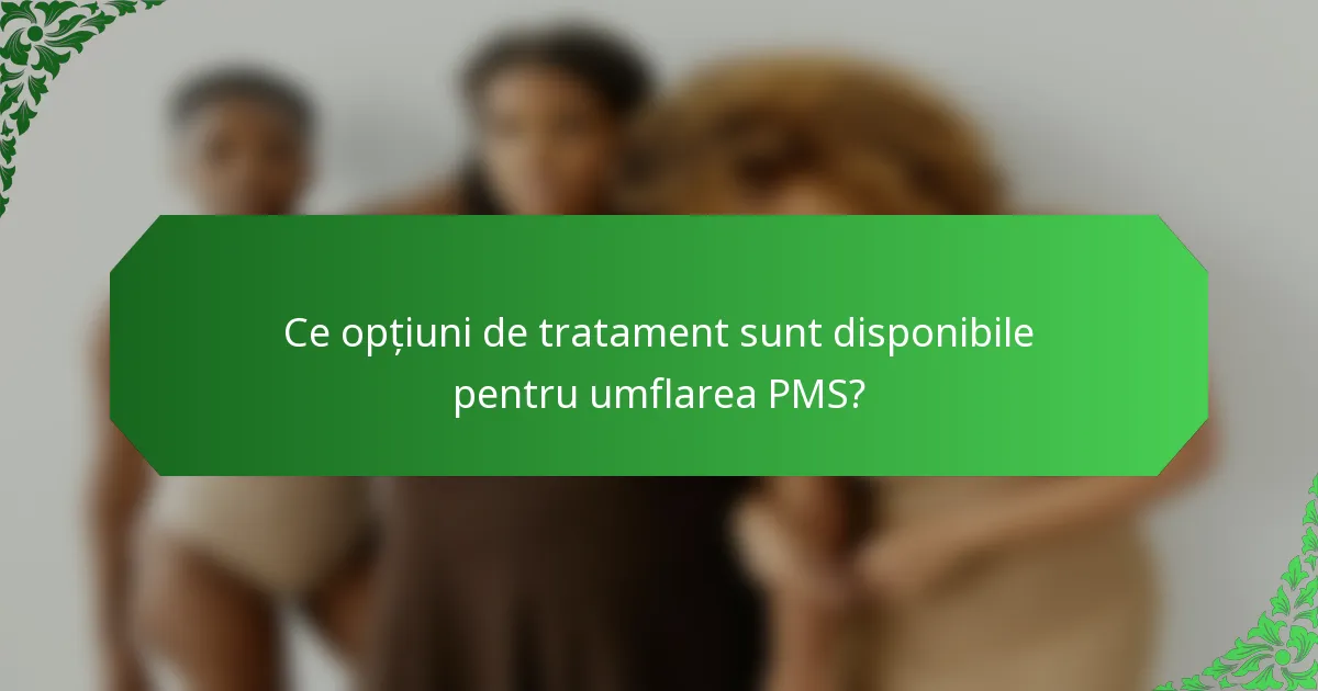 Ce opțiuni de tratament sunt disponibile pentru umflarea PMS?