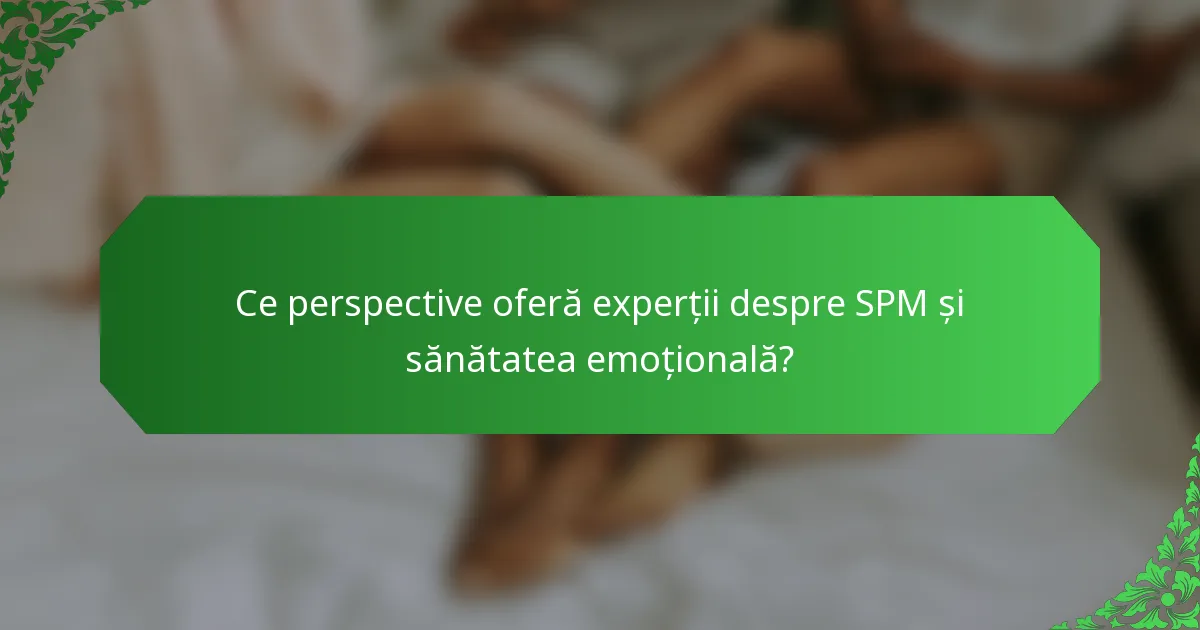 Ce perspective oferă experții despre SPM și sănătatea emoțională?