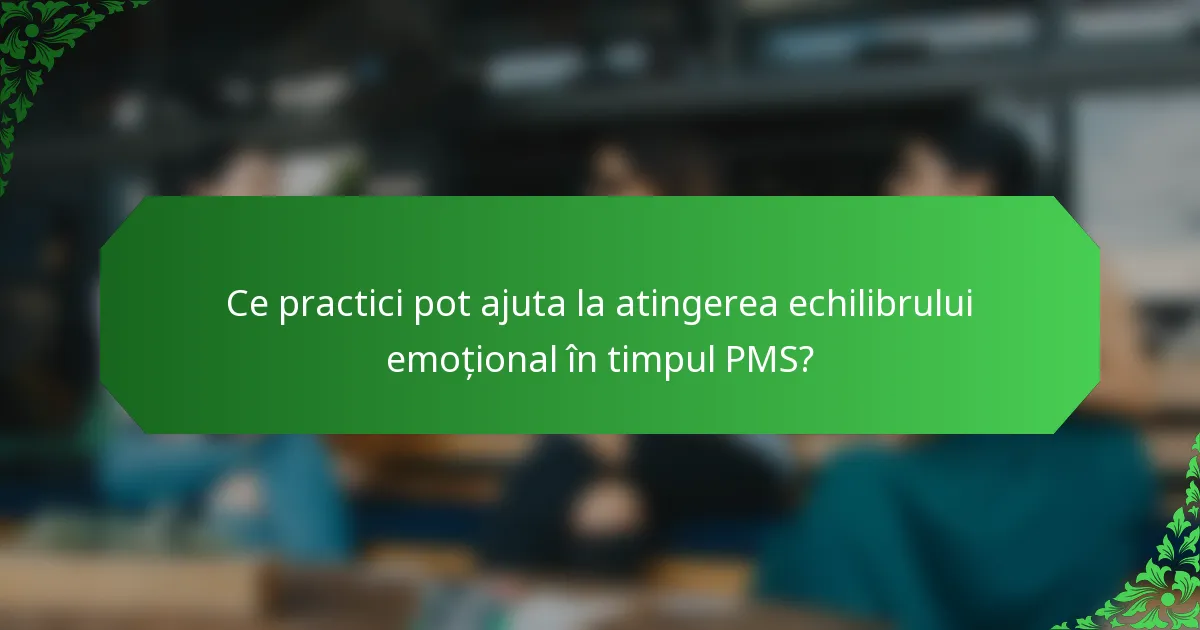 Ce practici pot ajuta la atingerea echilibrului emoțional în timpul PMS?