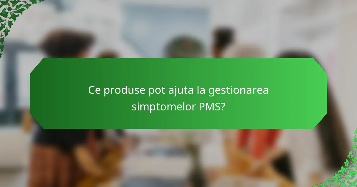 Ce produse pot ajuta la gestionarea simptomelor PMS?