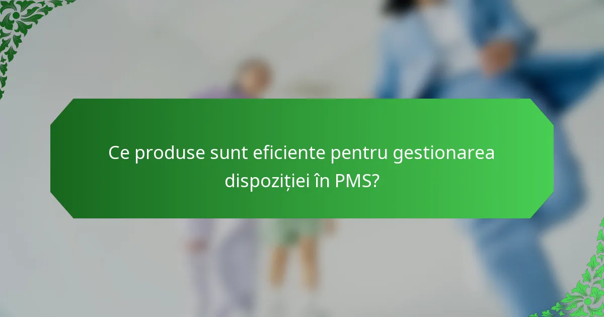 Ce produse sunt eficiente pentru gestionarea dispoziției în PMS?