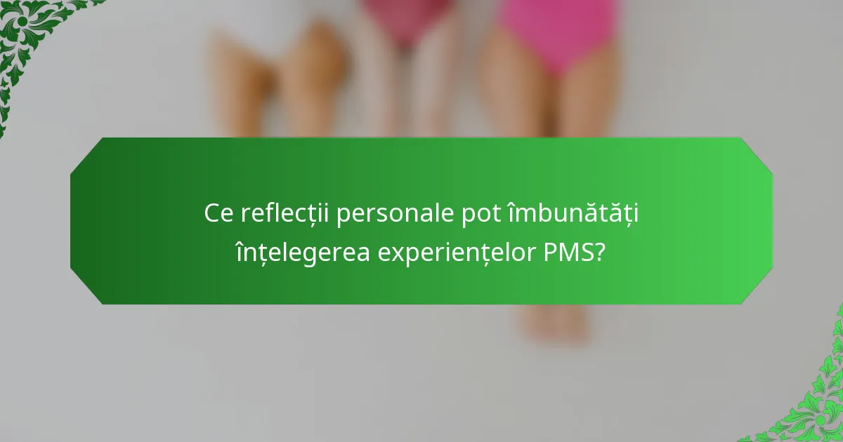 Ce reflecții personale pot îmbunătăți înțelegerea experiențelor PMS?