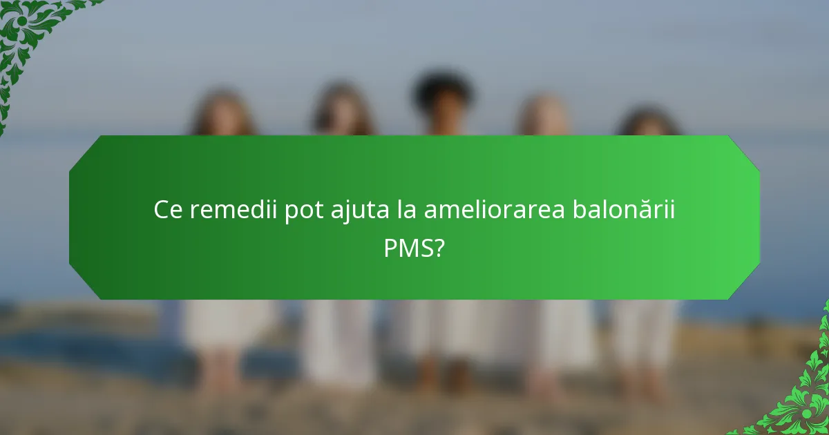 Ce remedii pot ajuta la ameliorarea balonării PMS?