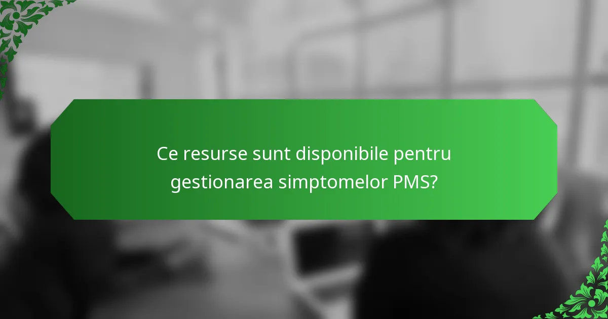 Ce resurse sunt disponibile pentru gestionarea simptomelor PMS?