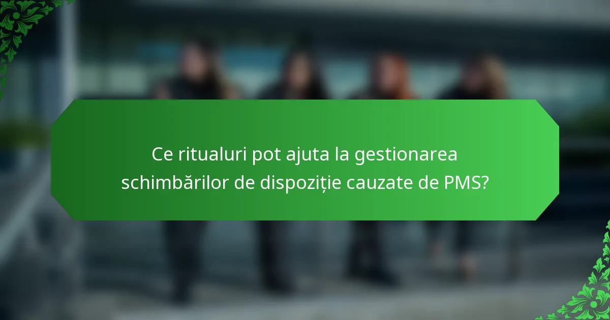 Ce ritualuri pot ajuta la gestionarea schimbărilor de dispoziție cauzate de PMS?