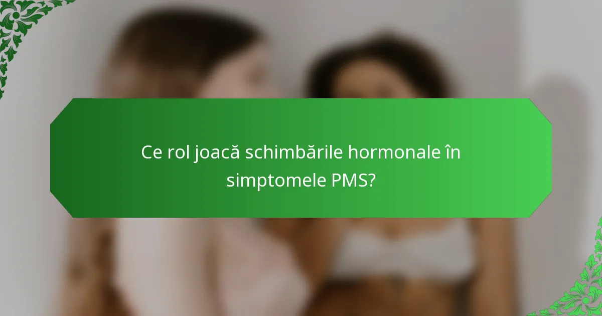 Ce rol joacă schimbările hormonale în simptomele PMS?