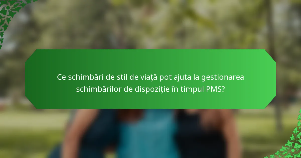 Ce schimbări de stil de viață pot ajuta la gestionarea schimbărilor de dispoziție în timpul PMS?
