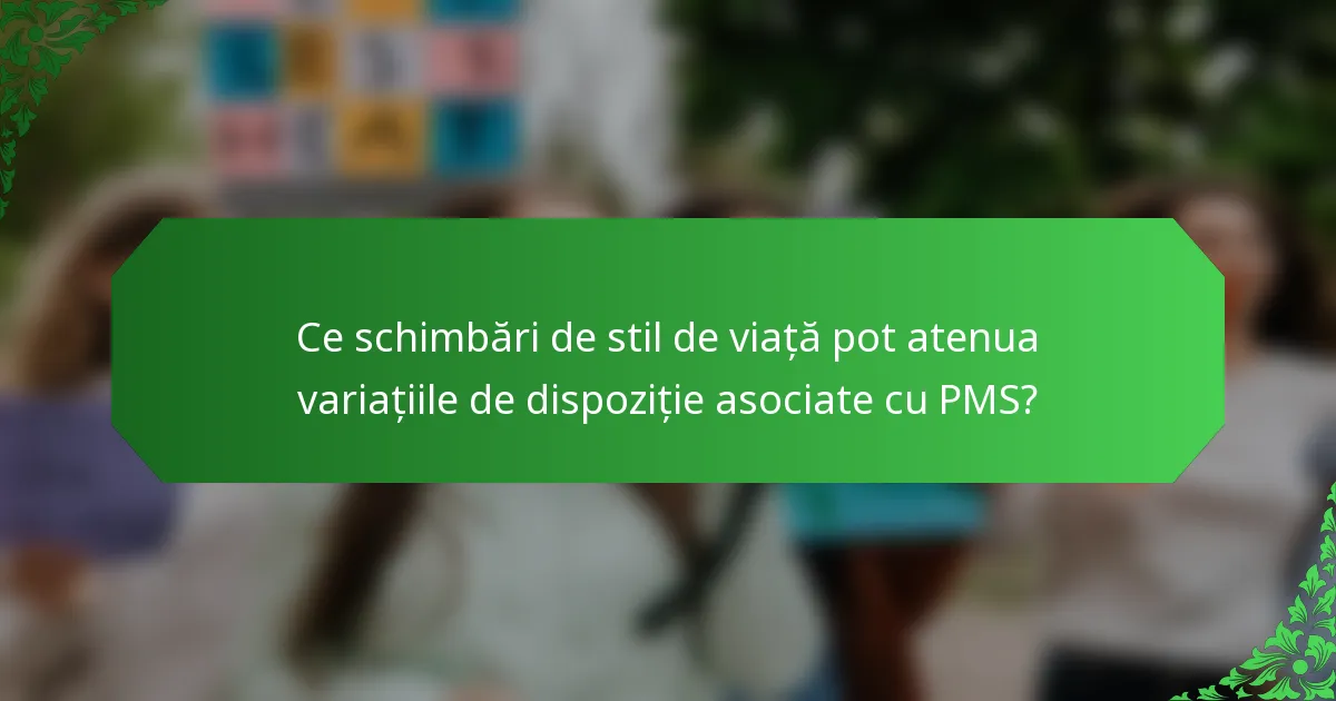 Ce schimbări de stil de viață pot atenua variațiile de dispoziție asociate cu PMS?