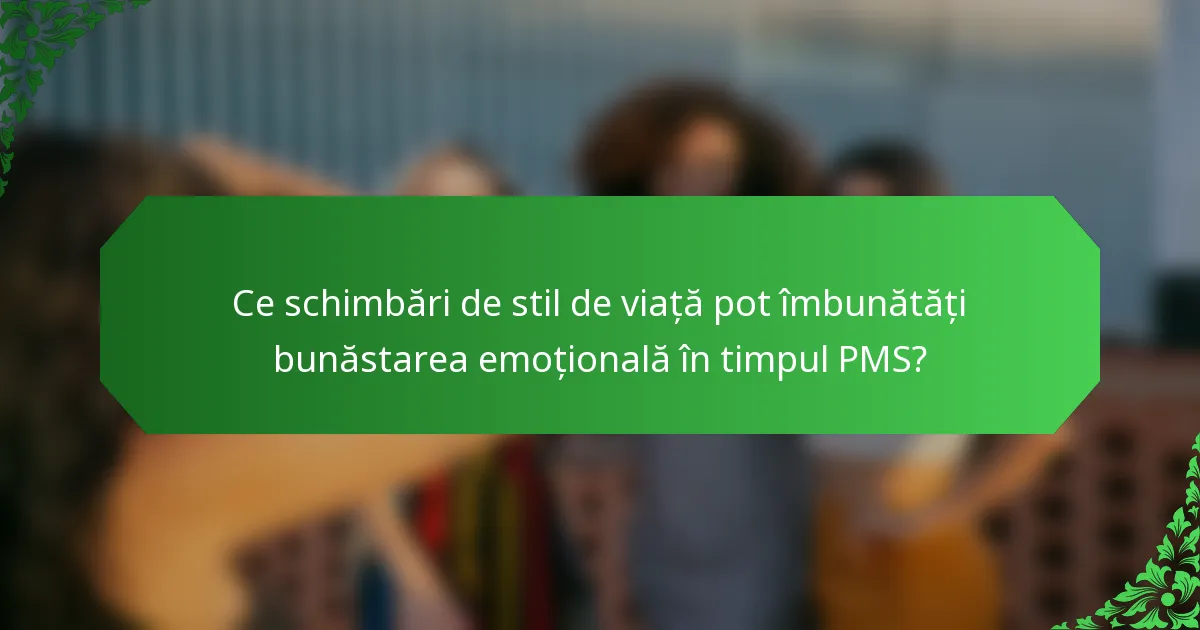 Ce schimbări de stil de viață pot îmbunătăți bunăstarea emoțională în timpul PMS?