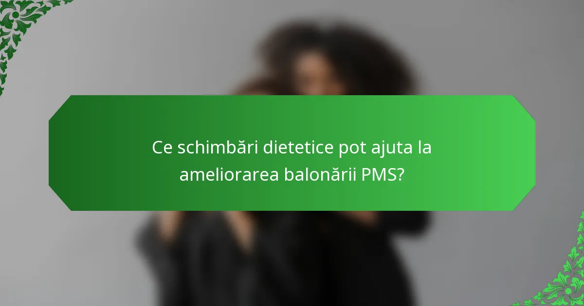 Ce schimbări dietetice pot ajuta la ameliorarea balonării PMS?