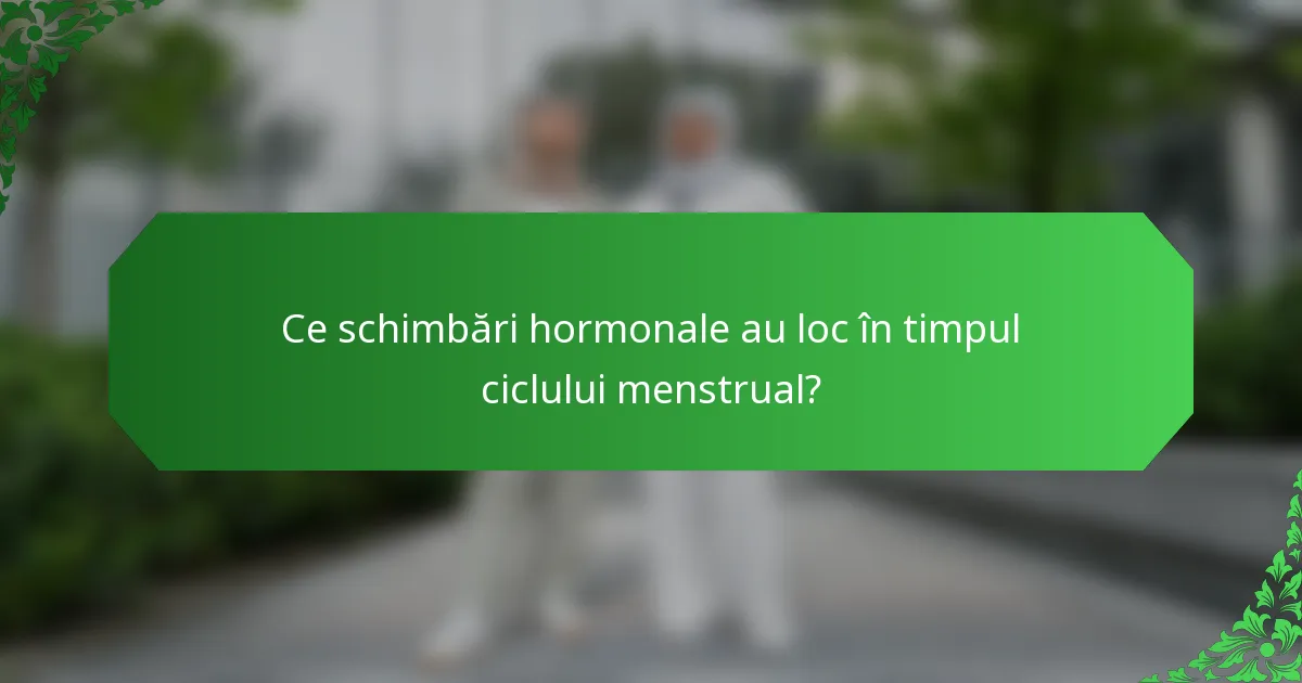 Ce schimbări hormonale au loc în timpul ciclului menstrual?