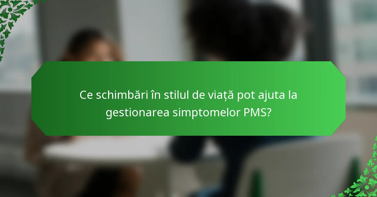 Ce schimbări în stilul de viață pot ajuta la gestionarea simptomelor PMS?
