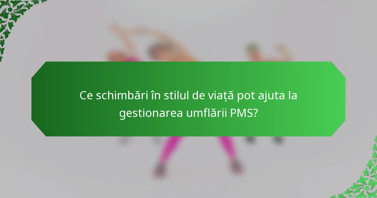 Ce schimbări în stilul de viață pot ajuta la gestionarea umflării PMS?