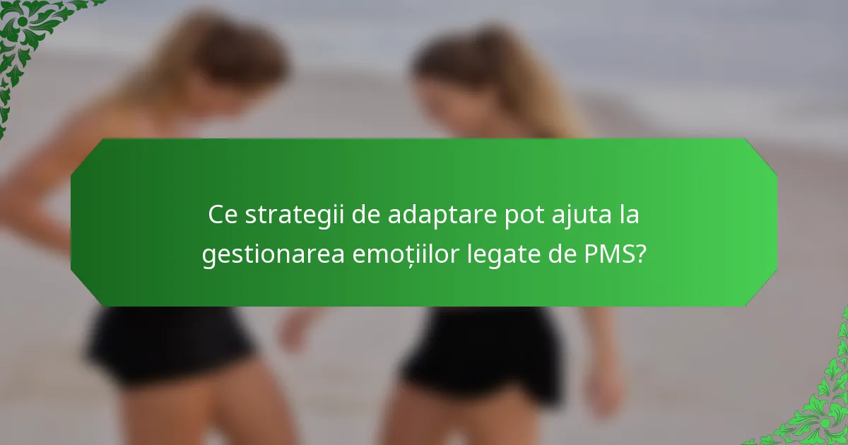 Ce strategii de adaptare pot ajuta la gestionarea emoțiilor legate de PMS?